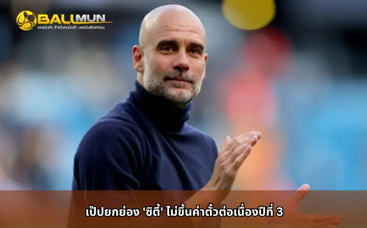 ดูบอลสด เป๊ปยกย่อง 'ซิตี้' ไม่ขึ้นค่าตั๋วต่อเนื่องปีที่ 3